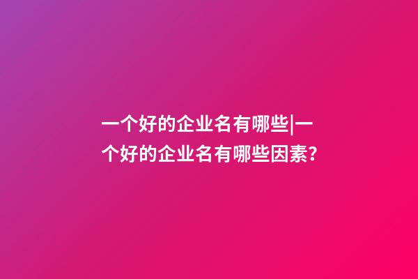 一个好的企业名有哪些|一个好的企业名有哪些因素？-第1张-公司起名-玄机派